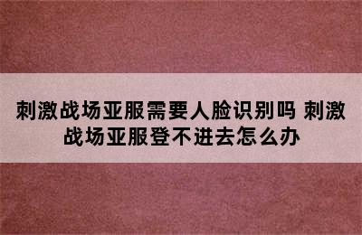 刺激战场亚服需要人脸识别吗 刺激战场亚服登不进去怎么办